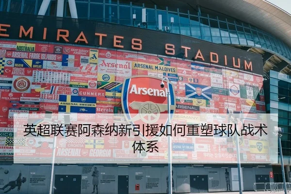 英超联赛阿森纳新引援如何重塑球队战术体系